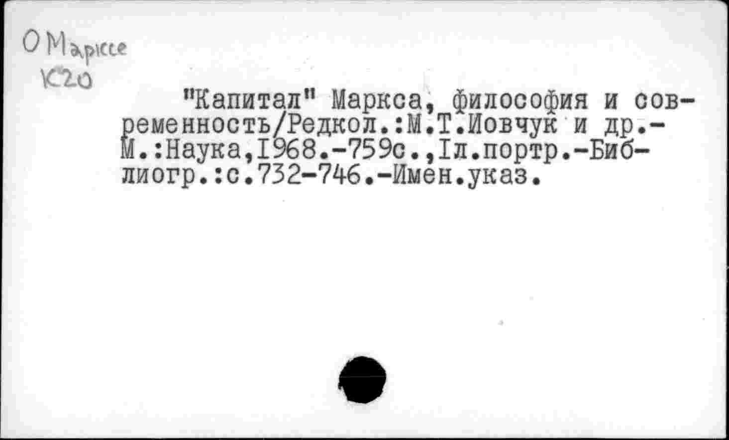 ﻿о М Крисе
’’Капитал" Маркса, философия и сов-ременность/Редкол.:М.Т.Иовчук и др.-М.:Наука,1968.-759с.,1л.портр.-Биб-лиогр.:с.732-746.-Имен.указ.